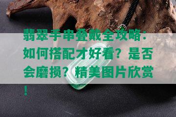 翡翠手串叠戴全攻略：如何搭配才好看？是否会磨损？精美图片欣赏！