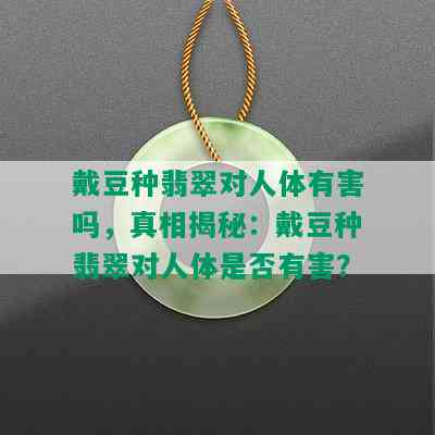 戴豆种翡翠对人体有害吗，真相揭秘：戴豆种翡翠对人体是否有害？