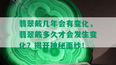 翡翠戴几年会有变化，翡翠戴多久才会发生变化？揭开神秘面纱！