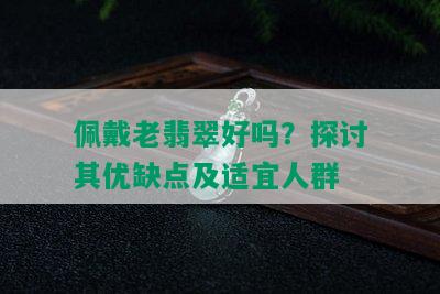 佩戴老翡翠好吗？探讨其优缺点及适宜人群