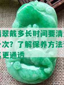 翡翠戴多长时间要清洗一次？了解保养方法让其更通透