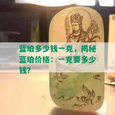 蓝珀多少钱一克，揭秘蓝珀价格：一克要多少钱？