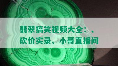 翡翠搞笑视频大全：、砍价实录、小哥直播间