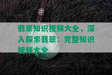 翡翠知识视频大全，深入探索翡翠：完整知识视频大全