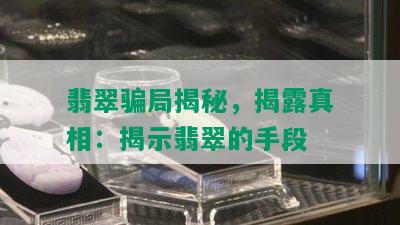 翡翠骗局揭秘，揭露真相：揭示翡翠的手段