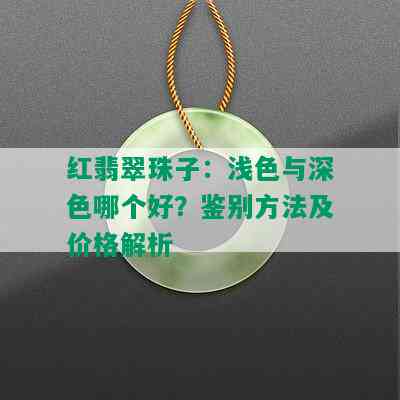 红翡翠珠子：浅色与深色哪个好？鉴别方法及价格解析