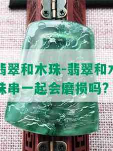 翡翠和木珠-翡翠和木珠串一起会磨损吗?