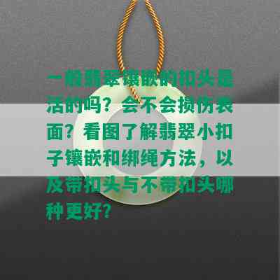 一般翡翠镶嵌的扣头是活的吗？会不会损伤表面？看图了解翡翠小扣子镶嵌和绑绳方法，以及带扣头与不带扣头哪种更好？