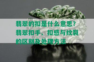 翡翠的扣是什么意思？翡翠扣手、扣感与纹裂的区别及处理方法