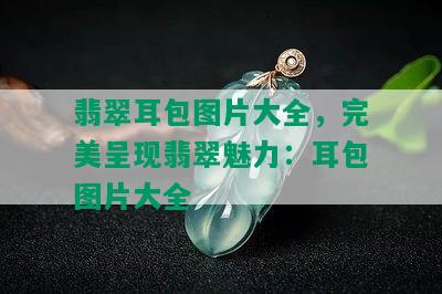 翡翠耳包图片大全，完美呈现翡翠魅力：耳包图片大全