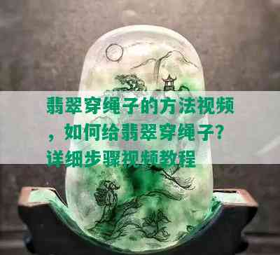 翡翠穿绳子的方法视频，如何给翡翠穿绳子？详细步骤视频教程