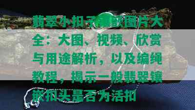 翡翠小扣子镶嵌图片大全：大图、视频、欣赏与用途解析，以及编绳教程，揭示一般翡翠镶嵌扣头是否为活扣