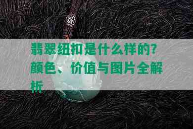 翡翠纽扣是什么样的？颜色、价值与图片全解析