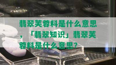 翡翠芙蓉料是什么意思，「翡翠知识」翡翠芙蓉料是什么意思？