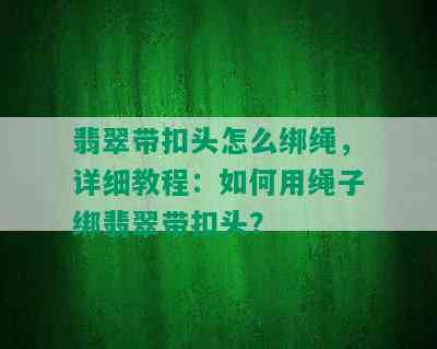 翡翠带扣头怎么绑绳，详细教程：如何用绳子绑翡翠带扣头？