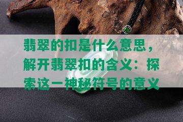 翡翠的扣是什么意思，解开翡翠扣的含义：探索这一神秘符号的意义