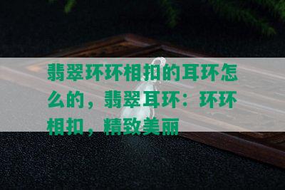 翡翠环环相扣的耳环怎么的，翡翠耳环：环环相扣，精致美丽