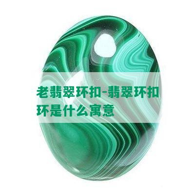 老翡翠环扣-翡翠环扣环是什么寓意