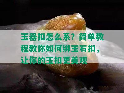 玉器扣怎么系？简单教程教你如何绑玉石扣，让你的玉扣更美观