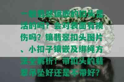 一般翡翠镶嵌的扣头是活的吗？会对表面有损伤吗？镶翡翠扣头图片、小扣子镶嵌及绑绳方法全解析！带扣头的翡翠吊坠好还是不带好？