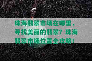 珠海翡翠市场在哪里，寻找美丽的翡翠？珠海翡翠市场位置全攻略！