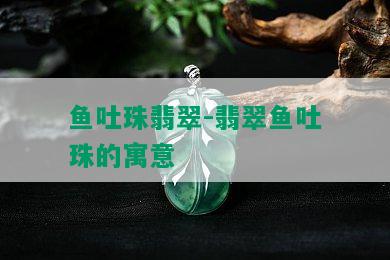 鱼吐珠翡翠-翡翠鱼吐珠的寓意