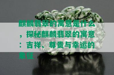 麒麟翡翠的寓意是什么，探秘麒麟翡翠的寓意：吉祥、尊贵与幸运的象征