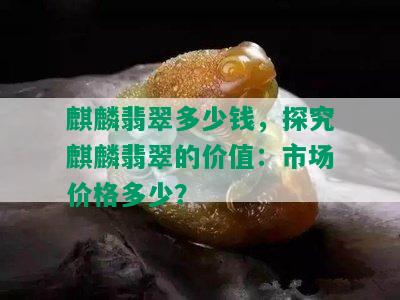 麒麟翡翠多少钱，探究麒麟翡翠的价值：市场价格多少？