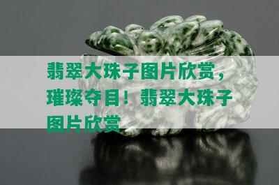 翡翠大珠子图片欣赏，璀璨夺目！翡翠大珠子图片欣赏