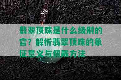 翡翠顶珠是什么级别的官？解析翡翠顶珠的象征意义与佩戴方法