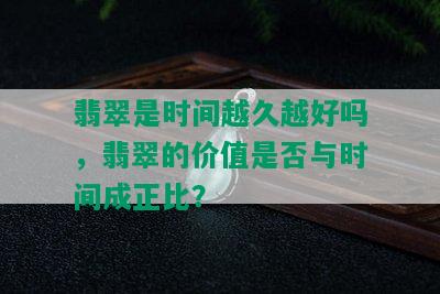 翡翠是时间越久越好吗，翡翠的价值是否与时间成正比？