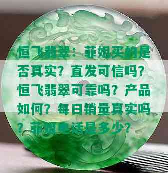 恒飞翡翠：菲姐买的是否真实？直发可信吗？恒飞翡翠可靠吗？产品如何？每日销量真实吗？菲姐电话是多少？