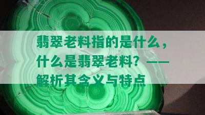 翡翠老料指的是什么，什么是翡翠老料？——解析其含义与特点