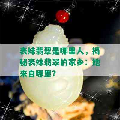 表妹翡翠是哪里人，揭秘表妹翡翠的家乡：她来自哪里？