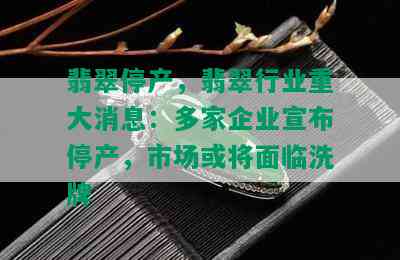 翡翠停产，翡翠行业重大消息：多家企业宣布停产，市场或将面临洗牌