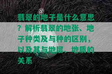 翡翠的地子是什么意思？解析翡翠的地张、地子种类及与种的区别，以及其与地层、地质的关系