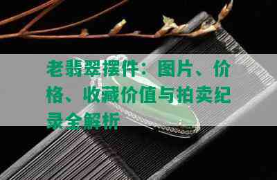 老翡翠摆件：图片、价格、收藏价值与拍卖纪录全解析