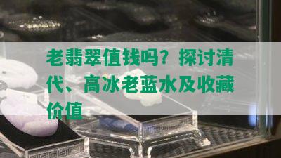 老翡翠值钱吗？探讨清代、高冰老蓝水及收藏价值