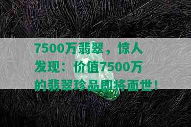 7500万翡翠，惊人发现：价值7500万的翡翠珍品即将面世！