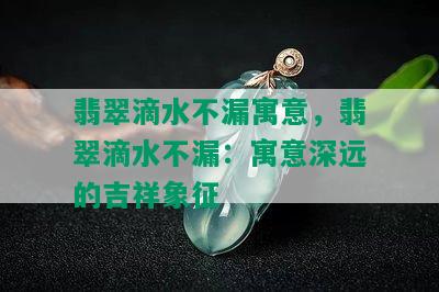 翡翠滴水不漏寓意，翡翠滴水不漏：寓意深远的吉祥象征