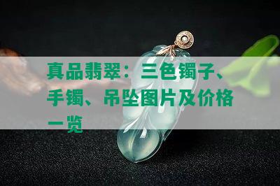 真品翡翠：三色镯子、手镯、吊坠图片及价格一览