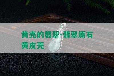 黄壳的翡翠-翡翠原石黄皮壳