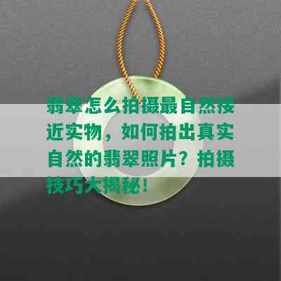 翡翠怎么拍摄最自然接近实物，如何拍出真实自然的翡翠照片？拍摄技巧大揭秘！