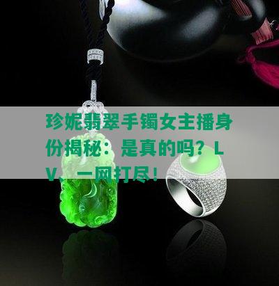 珍妮翡翠手镯女主播身份揭秘：是真的吗？LV、一网打尽！