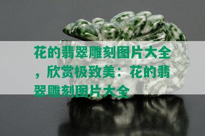 花的翡翠雕刻图片大全，欣赏极致美：花的翡翠雕刻图片大全