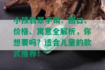 小孩翡翠手镯：圈口、价格、寓意全解析，你想要吗？适合儿童的款式推荐！