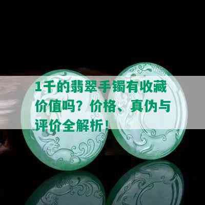 1千的翡翠手镯有收藏价值吗？价格、真伪与评价全解析！