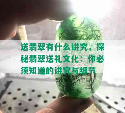 送翡翠有什么讲究，探秘翡翠送礼文化：你必须知道的讲究与细节