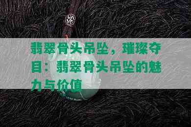 翡翠骨头吊坠，璀璨夺目：翡翠骨头吊坠的魅力与价值