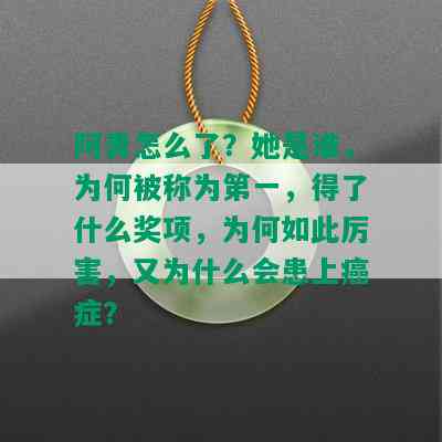 阿青怎么了？她是谁，为何被称为之一，得了什么奖项，为何如此厉害，又为什么会患上癌症？